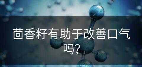 茴香籽有助于改善口气吗？(茴香籽有助于改善口气吗)